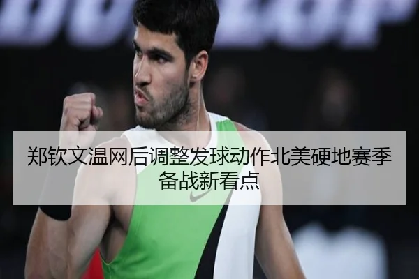 郑钦文温网后调整发球动作北美硬地赛季备战新看点